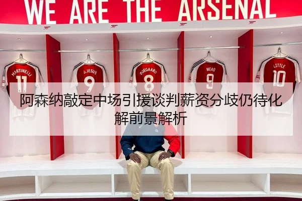 阿森纳敲定中场引援谈判薪资分歧仍待化解前景解析